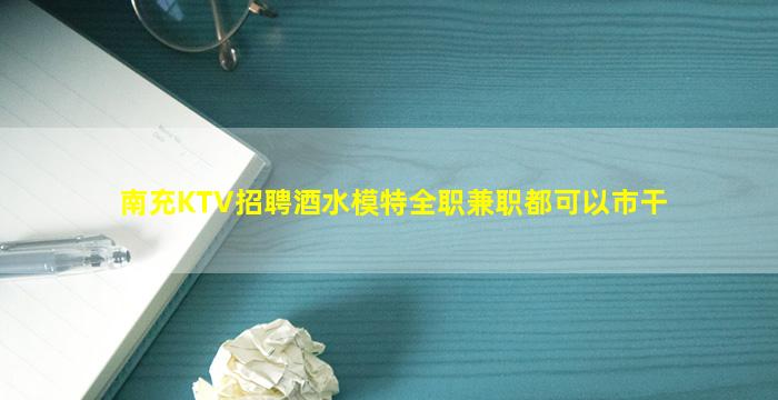 南充KTV招聘酒水模特全职兼职都可以市干